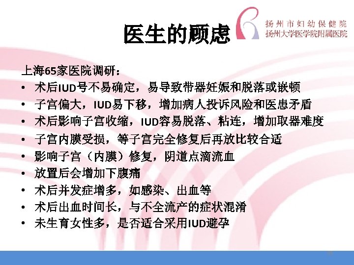 医生的顾虑 上海 65家医院调研： • 术后IUD号不易确定，易导致带器妊娠和脱落或嵌顿 • 子宫偏大，IUD易下移，增加病人投诉风险和医患矛盾 • 术后影响子宫收缩，IUD容易脱落、粘连，增加取器难度 • • • 子宫内膜受损，等子宫完全修复后再放比较合适 影响子宫（内膜）修复，阴道点滴流血