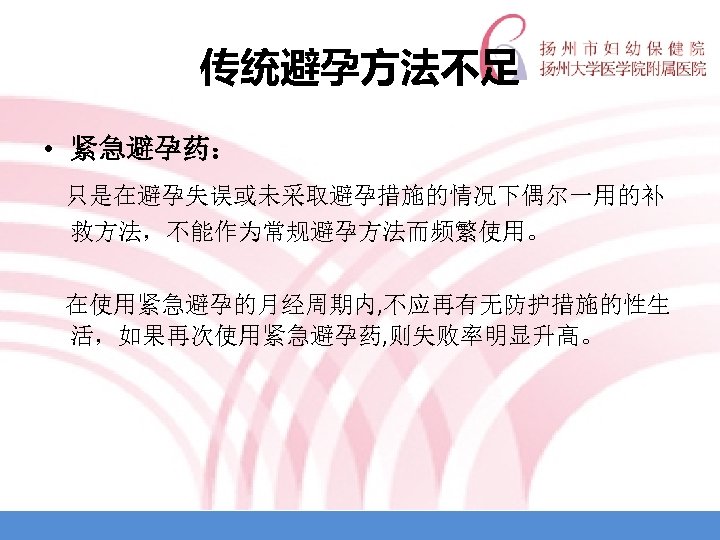 传统避孕方法不足 • 紧急避孕药： 只是在避孕失误或未采取避孕措施的情况下偶尔一用的补 救方法，不能作为常规避孕方法而频繁使用。 在使用紧急避孕的月经周期内, 不应再有无防护措施的性生 活，如果再次使用紧急避孕药, 则失败率明显升高。 