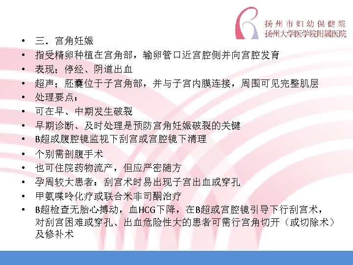  • • • • 三．宫角妊娠 指受精卵种植在宫角部，输卵管口近宫腔侧并向宫腔发育 表现；停经、阴道出血 超声；胚囊位于子宫角部，并与子宫内膜连接，周围可见完整肌层 处理要点： 可在早、中期发生破裂 早期诊断、及时处理是预防宫角妊娠破裂的关键 B超或腹腔镜监视下刮宫或宫腔镜下清理 个别需剖腹手术