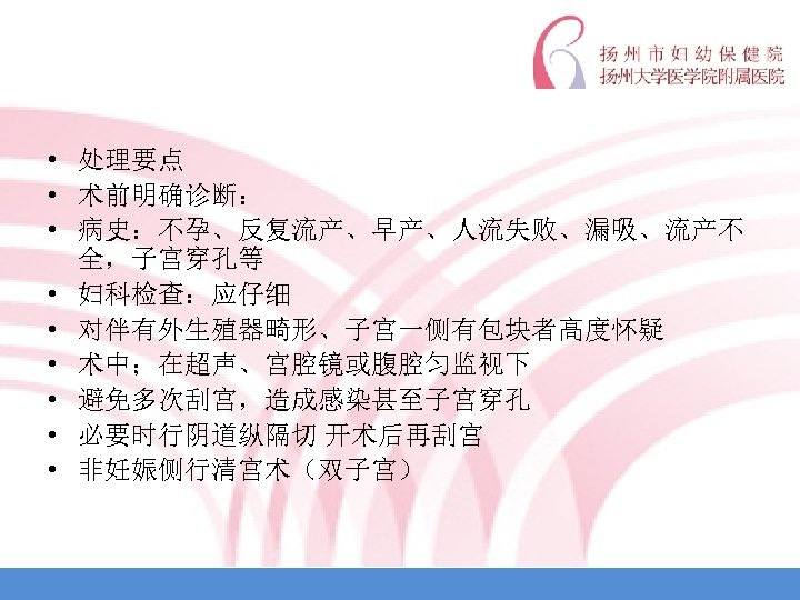  • 处理要点 • 术前明确诊断： • 病史：不孕、反复流产、早产、人流失败、漏吸、流产不 全，子宫穿孔等 • 妇科检查：应仔细 • 对伴有外生殖器畸形、子宫一侧有包块者高度怀疑 • 术中；在超声、宫腔镜或腹腔匀监视下