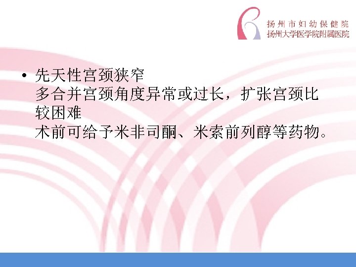  • 先天性宫颈狭窄 多合并宫颈角度异常或过长，扩张宫颈比 较困难 术前可给予米非司酮、米索前列醇等药物。 
