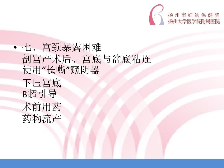  • 七、宫颈暴露困难 剖宫产术后、宫底与盆底粘连 使用“长嘶”窥阴器 下压宫底 B超引导 术前用药 药物流产 