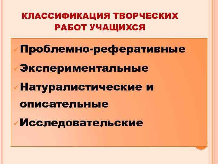 КЛАССИФИКАЦИЯ ТВОРЧЕСКИХ РАБОТ УЧАЩИХСЯ ü Проблемно-реферативные ü Экспериментальные ü Натуралистические описательные ü Исследовательские и