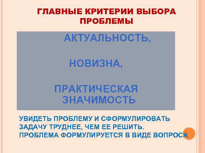 ГЛАВНЫЕ КРИТЕРИИ ВЫБОРА ПРОБЛЕМЫ АКТУАЛЬНОСТЬ, НОВИЗНА, ПРАКТИЧЕСКАЯ ЗНАЧИМОСТЬ УВИДЕТЬ ПРОБЛЕМУ И СФОРМУЛИРОВАТЬ ЗАДАЧУ ТРУДНЕЕ,