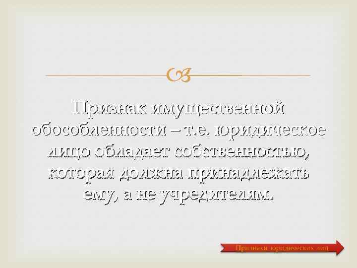  Признак имущественной обособленности – т. е. юридическое лицо обладает собственностью, которая должна принадлежать