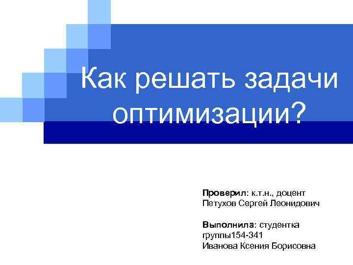 Как решать задачи оптимизации? Проверил: к. т. н. , доцент Петухов Сергей Леонидович Выполнила: