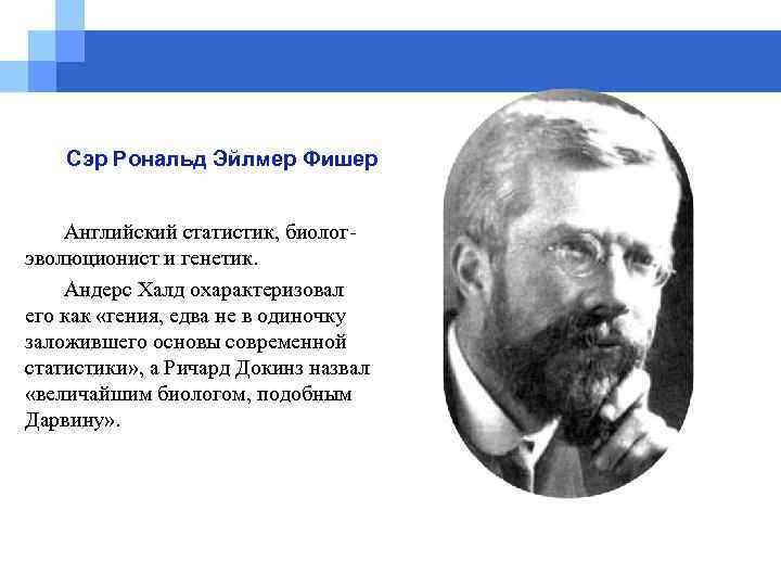 Сэр Рональд Эйлмер Фишер Английский статистик, биолог эволюционист и генетик. Андерс Халд охарактеризовал его