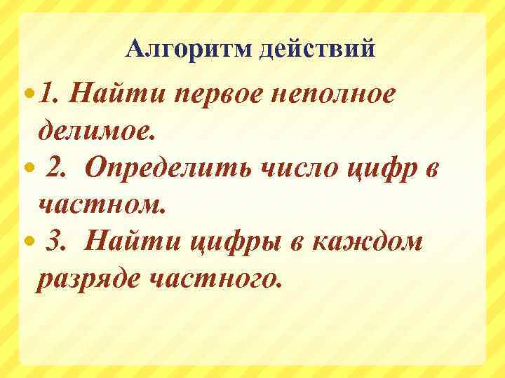 Алгоритм действий 1. Найти первое неполное делимое. 2. Определить число цифр в частном. 3.