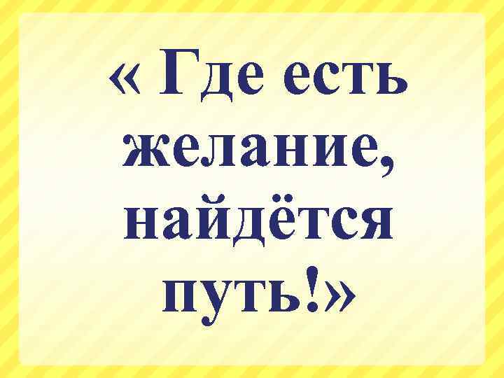  « Где есть желание, найдётся путь!» 