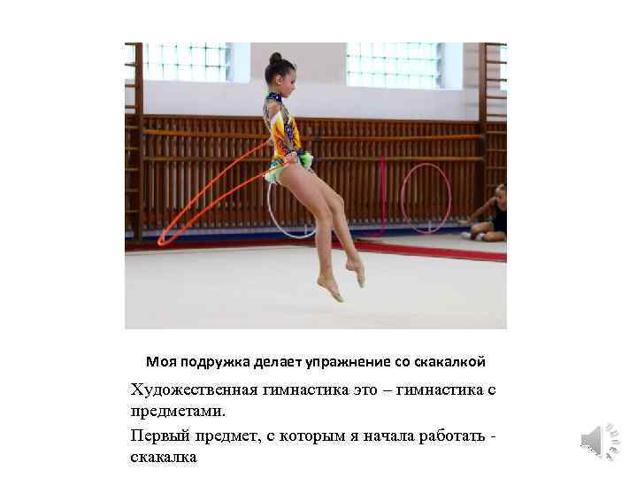 Моя подружка делает упражнение со скакалкой Художественная гимнастика это – гимнастика с предметами. Первый