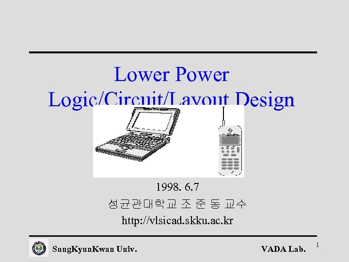 Lower Power Logic/Circuit/Layout Design 1998. 6. 7 성균관대학교 조 준 동 교수 http: //vlsicad.