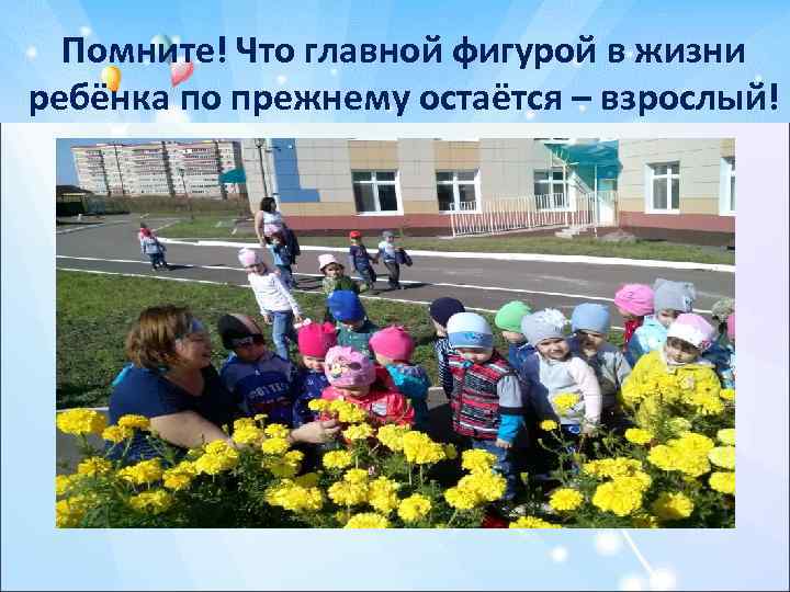 Помните! Что главной фигурой в жизни ребёнка по прежнему остаётся – взрослый! 