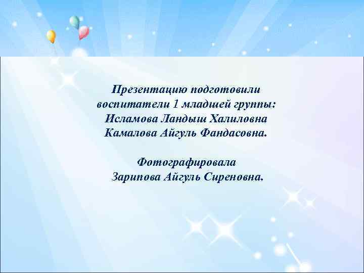 Презентацию подготовили воспитатели 1 младшей группы: Исламова Ландыш Халиловна Камалова Айгуль Фандасовна. Фотографировала Зарипова