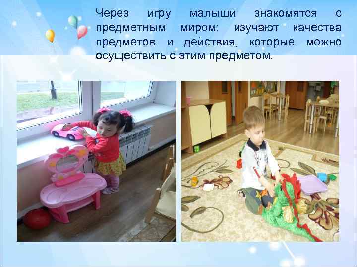 Через игру малыши знакомятся с предметным миром: изучают качества предметов и действия, которые можно