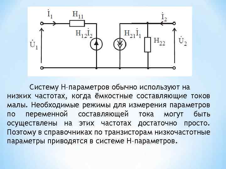 Систему H–параметров обычно используют на низких частотах, когда ёмкостные составляющие токов малы. Необходимые режимы