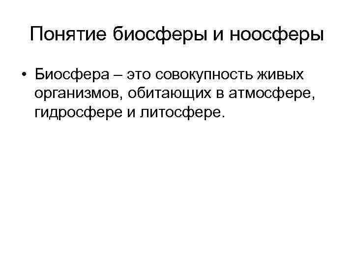 Понятие биосферы и ноосферы • Биосфера – это совокупность живых организмов, обитающих в атмосфере,