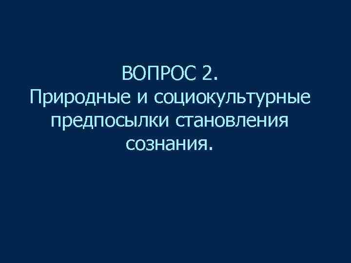 ВОПРОС 2. Природные и социокультурные предпосылки становления сознания. 