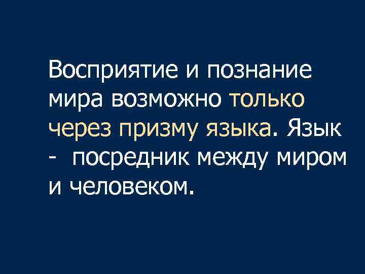 Восприятие и познание мира возможно только через призму языка. Язык - посредник между миром