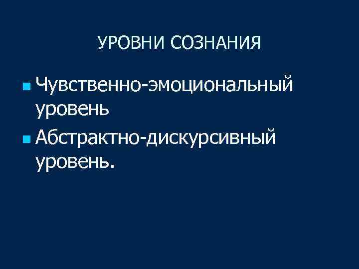 УРОВНИ СОЗНАНИЯ n Чувственно-эмоциональный уровень n Абстрактно-дискурсивный уровень. 