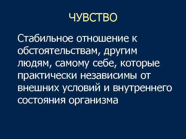 ЧУВСТВО Стабильное отношение к обстоятельствам, другим людям, самому себе, которые практически независимы от внешних