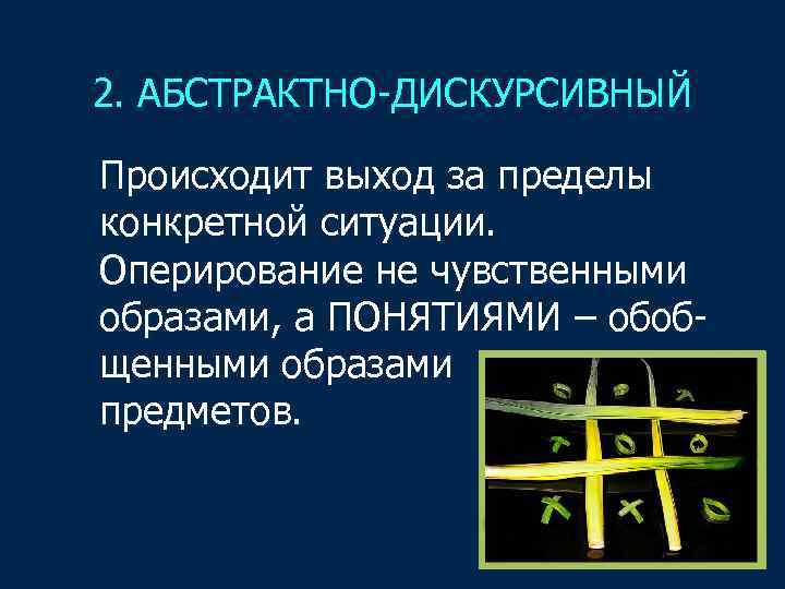 2. АБСТРАКТНО-ДИСКУРСИВНЫЙ Происходит выход за пределы конкретной ситуации. Оперирование не чувственными образами, а ПОНЯТИЯМИ