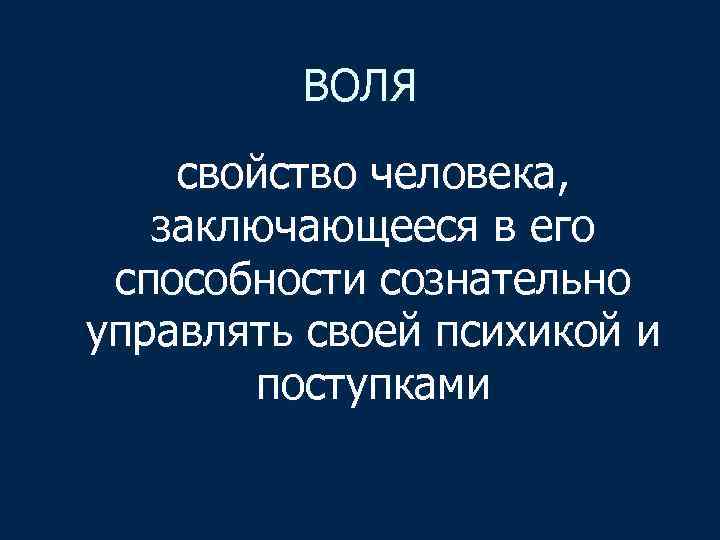 ВОЛЯ свойство человека, заключающееся в его способности сознательно управлять своей психикой и поступками 