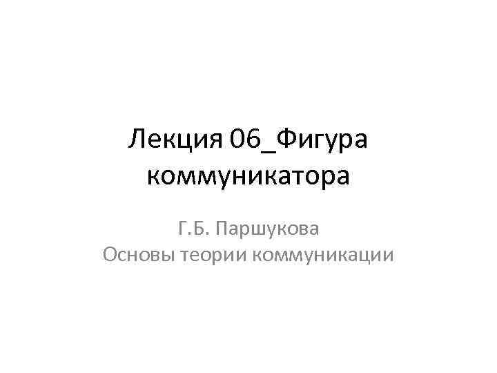 Лекция 06_Фигура коммуникатора Г. Б. Паршукова Основы теории коммуникации 