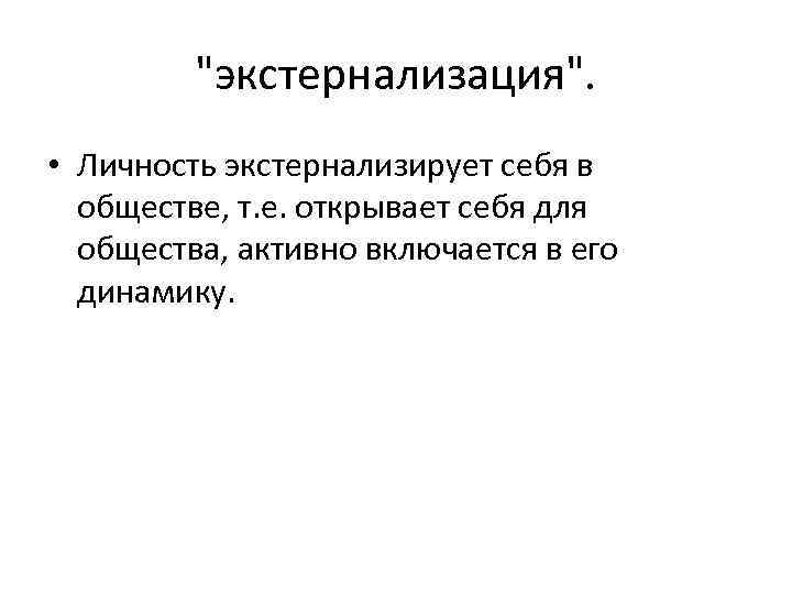 "экстернализация". • Личность экстернализирует себя в обществе, т. е. открывает себя для общества, активно