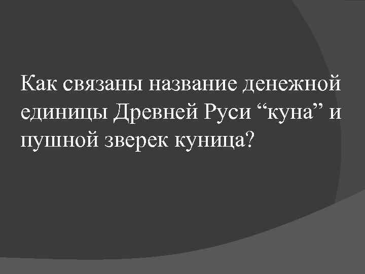 Как связаны название денежной единицы Древней Руси “куна” и пушной зверек куница? 