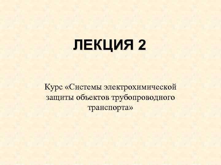 ЛЕКЦИЯ 2 Курс «Системы электрохимической защиты объектов трубопроводного транспорта» 