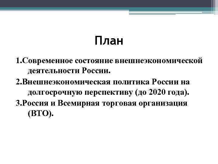 План 1. Современное состояние внешнеэкономической деятельности России. 2. Внешнеэкономическая политика России на долгосрочную перспективу