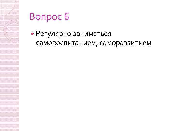 Вопрос 6 Регулярно заниматься самовоспитанием, саморазвитием 
