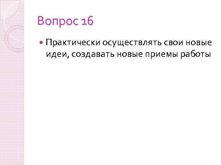 Вопрос 16 Практически осуществлять свои новые идеи, создавать новые приемы работы 