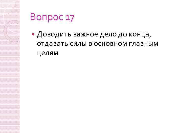 Вопрос 17 Доводить важное дело до конца, отдавать силы в основном главным целям 