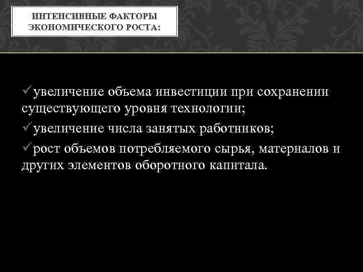 ИНТЕНСИВНЫЕ ФАКТОРЫ ЭКОНОМИЧЕСКОГО РОСТА: üувеличение объема инвестиции при сохранении существующего уровня технологии; üувеличение числа