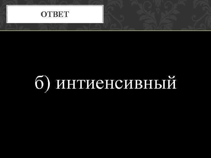 ОТВЕТ б) интиенсивный 