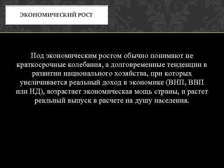 ЭКОНОМИЧЕСКИЙ РОСТ Под экономическим ростом обычно понимают не краткосрочные колебания, а долговременные тенденции в
