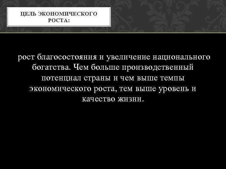 ЦЕЛЬ ЭКОНОМИЧЕСКОГО РОСТА: рост благосостояния и увеличение национального богатства. Чем больше производственный потенциал страны