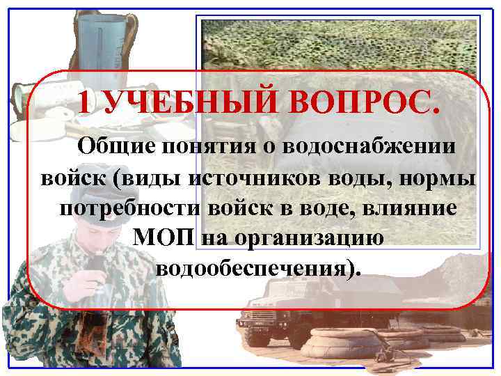 1 УЧЕБНЫЙ ВОПРОС. Общие понятия о водоснабжении войск (виды источников воды, нормы потребности войск