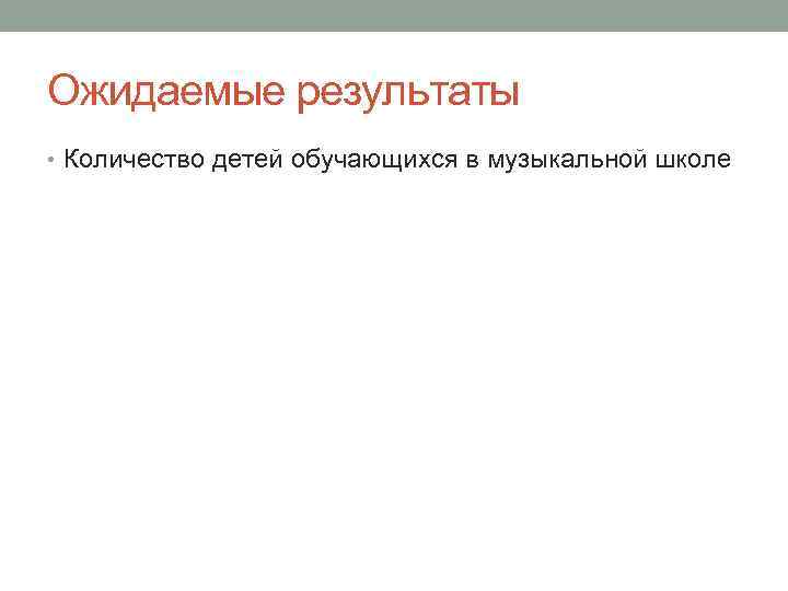 Ожидаемые результаты • Количество детей обучающихся в музыкальной школе 
