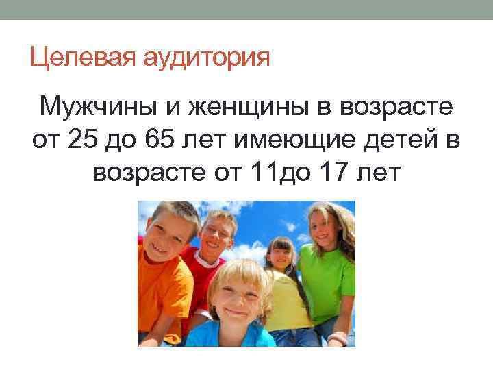 Целевая аудитория Мужчины и женщины в возрасте от 25 до 65 лет имеющие детей