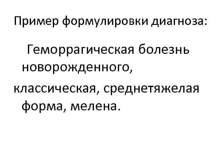 Пример формулировки диагноза: Геморрагическая болезнь новорожденного, классическая, среднетяжелая форма, мелена. 