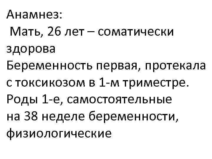 Анамнез: Мать, 26 лет – соматически здорова Беременность первая, протекала с токсикозом в 1