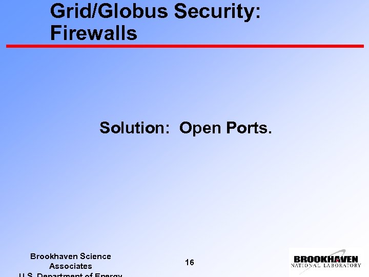 Grid/Globus Security: Firewalls Solution: Open Ports. Brookhaven Science Associates 16 