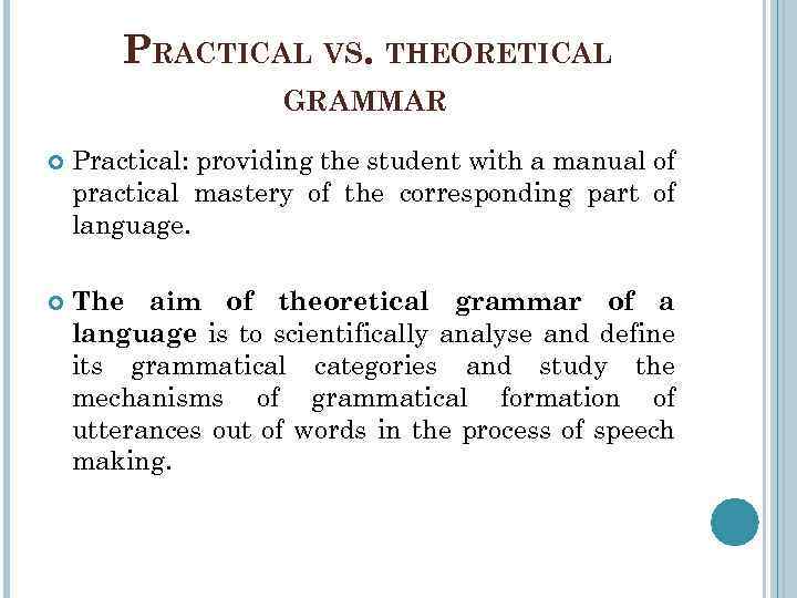 PRACTICAL VS. THEORETICAL GRAMMAR Practical: providing the student with a manual of practical mastery