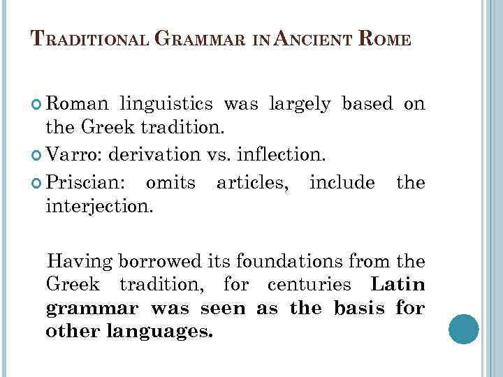 TRADITIONAL GRAMMAR IN ANCIENT ROME Roman linguistics was largely based on the Greek tradition.