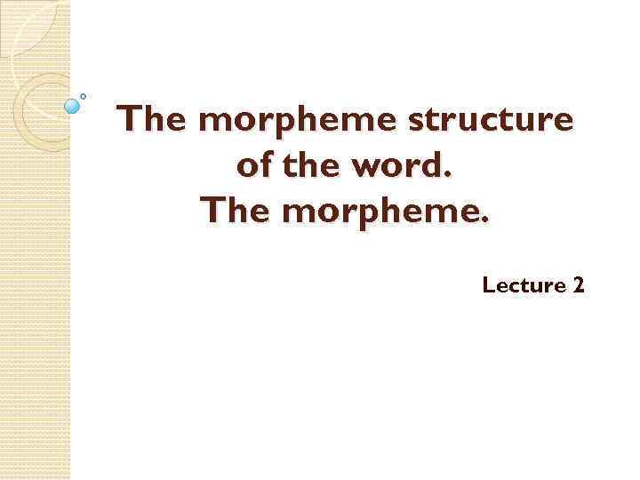 The morpheme structure of the word. The morpheme. Lecture 2 