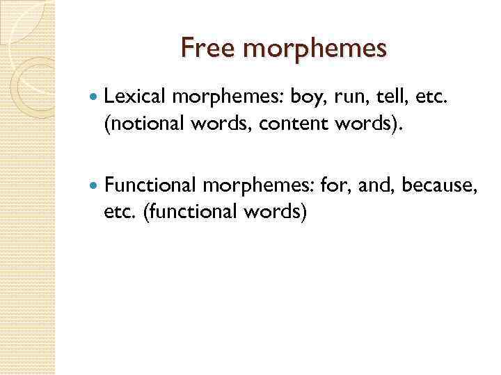 Free morphemes Lexical morphemes: boy, run, tell, etc. (notional words, content words). Functional morphemes: