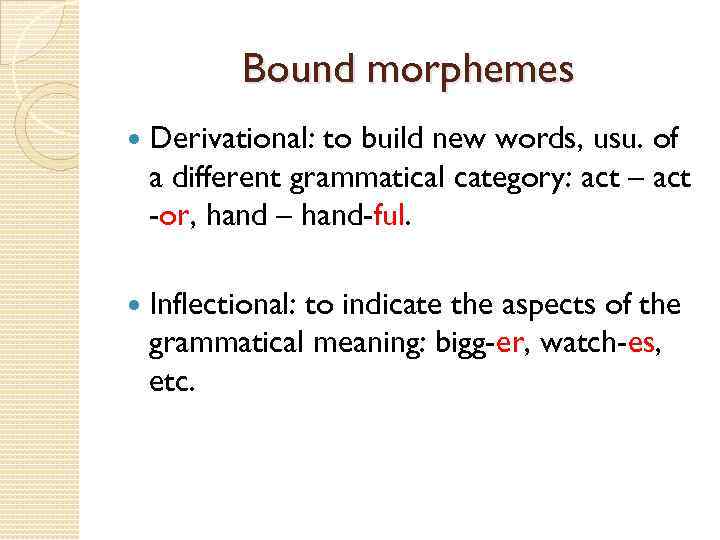 Bound morphemes Derivational: to build new words, usu. of a different grammatical category: act