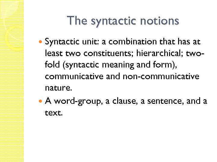 The syntactic notions Syntactic unit: a combination that has at least two constituents; hierarchical;